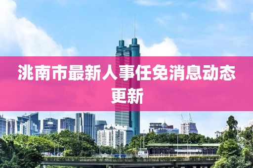 洮南市最新人事任免消息動態(tài)更新