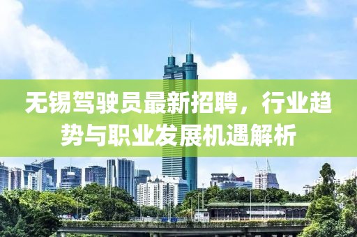 無錫駕駛員最新招聘，行業(yè)趨勢與職業(yè)發(fā)展機遇解析