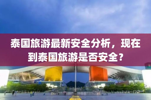 泰國旅游最新安全分析，現(xiàn)在到泰國旅游是否安全？