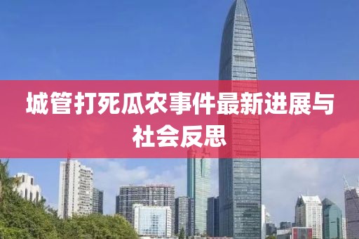 城管打死瓜農(nóng)事件最新進展與社會反思