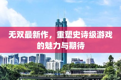 無雙最新作，重塑史詩級游戲的魅力與期待