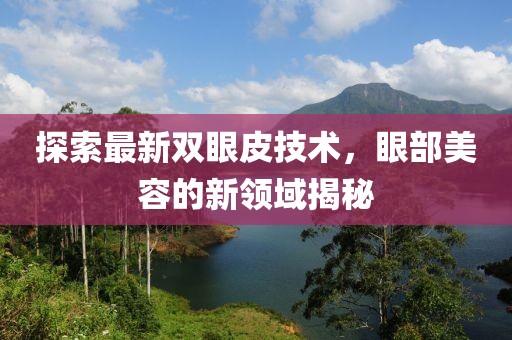 探索最新雙眼皮技術(shù)，眼部美容的新領(lǐng)域揭秘
