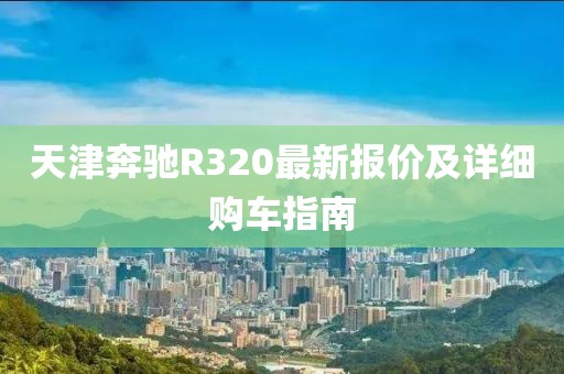天津奔馳R320最新報(bào)價(jià)及詳細(xì)購車指南