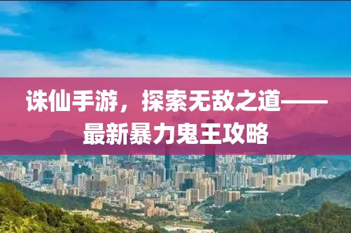 誅仙手游，探索無敵之道——最新暴力鬼王攻略