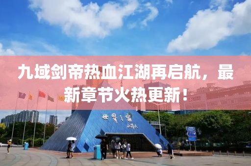 九域劍帝熱血江湖再啟航，最新章節(jié)火熱更新！