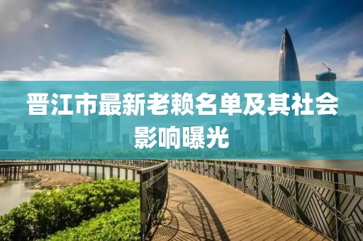 晉江市最新老賴名單及其社會影響曝光