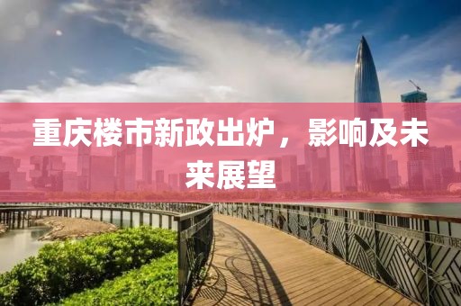 重慶樓市新政出爐，影響及未來展望