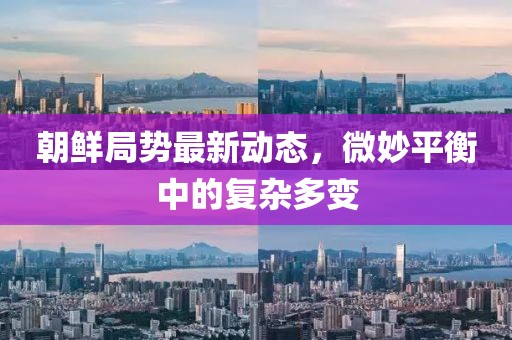 朝鮮局勢最新動態(tài)，微妙平衡中的復(fù)雜多變