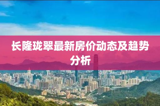 長(zhǎng)隆瓏翠最新房?jī)r(jià)動(dòng)態(tài)及趨勢(shì)分析