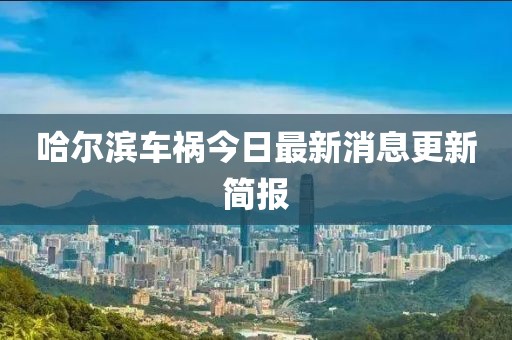 哈爾濱車禍今日最新消息更新簡報(bào)