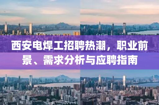 西安電焊工招聘熱潮，職業(yè)前景、需求分析與應(yīng)聘指南
