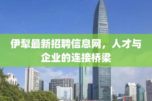 伊犁最新招聘信息網(wǎng)，人才與企業(yè)的連接橋梁