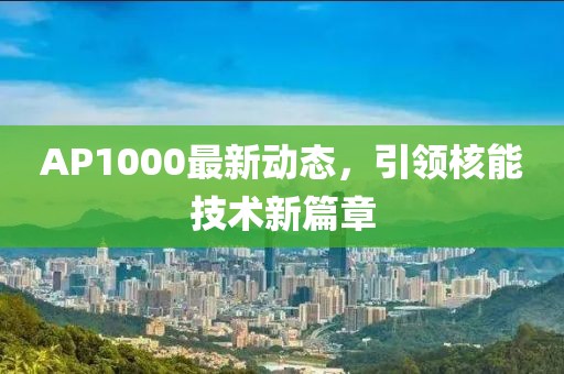 AP1000最新動(dòng)態(tài)，引領(lǐng)核能技術(shù)新篇章