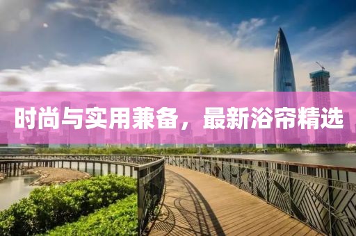時(shí)尚與實(shí)用兼?zhèn)?，最新浴簾精選