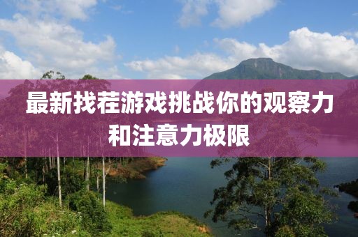 最新找茬游戲挑戰(zhàn)你的觀察力和注意力極限