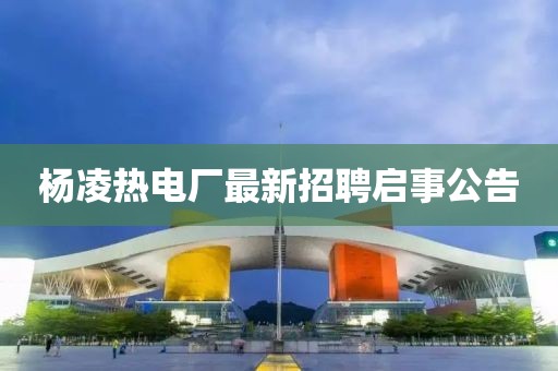 楊凌熱電廠最新招聘啟事公告