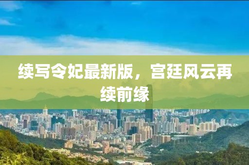 續(xù)寫令妃最新版，宮廷風(fēng)云再續(xù)前緣