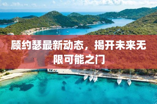 顧約瑟最新動(dòng)態(tài)，揭開未來無限可能之門