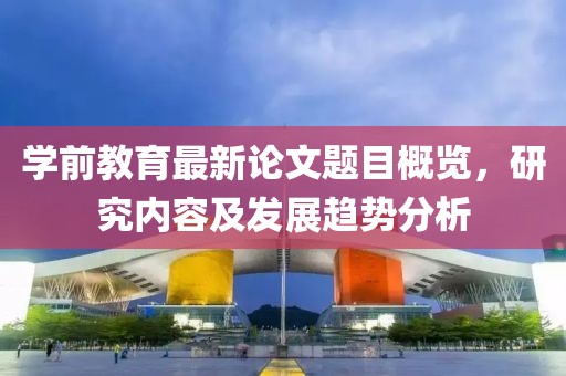學前教育最新論文題目概覽，研究內(nèi)容及發(fā)展趨勢分析