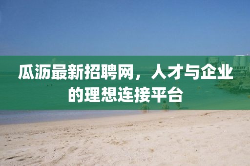 瓜瀝最新招聘網(wǎng)，人才與企業(yè)的理想連接平臺