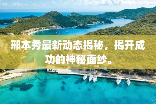 邢本秀最新動態(tài)揭秘，揭開成功的神秘面紗。