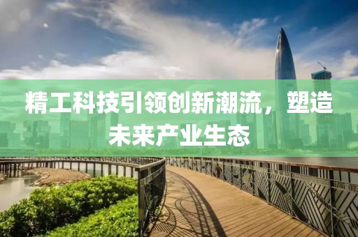 精工科技引領(lǐng)創(chuàng)新潮流，塑造未來產(chǎn)業(yè)生態(tài)