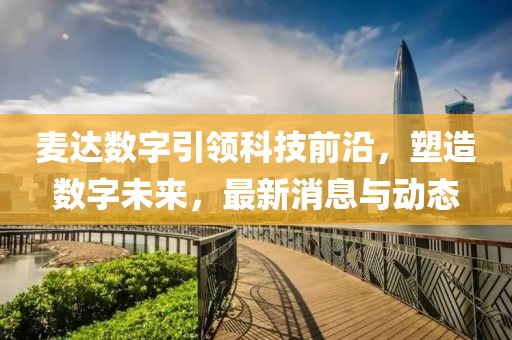 麥達(dá)數(shù)字引領(lǐng)科技前沿，塑造數(shù)字未來(lái)，最新消息與動(dòng)態(tài)