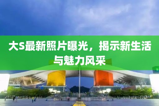 大S最新照片曝光，揭示新生活與魅力風(fēng)采