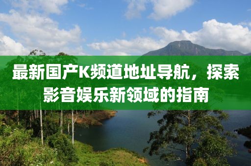 最新國產(chǎn)K頻道地址導航，探索影音娛樂新領域的指南