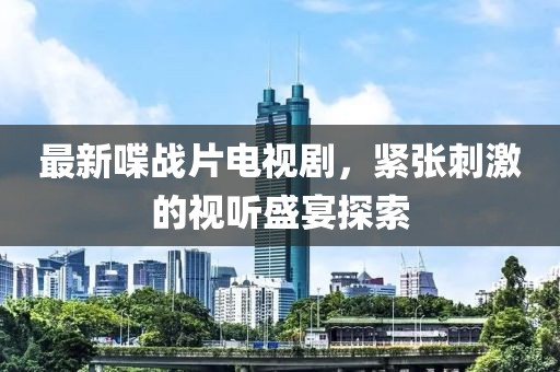 最新喋戰(zhàn)片電視劇，緊張刺激的視聽盛宴探索