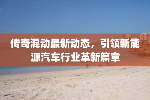 傳奇混動(dòng)最新動(dòng)態(tài)，引領(lǐng)新能源汽車行業(yè)革新篇章