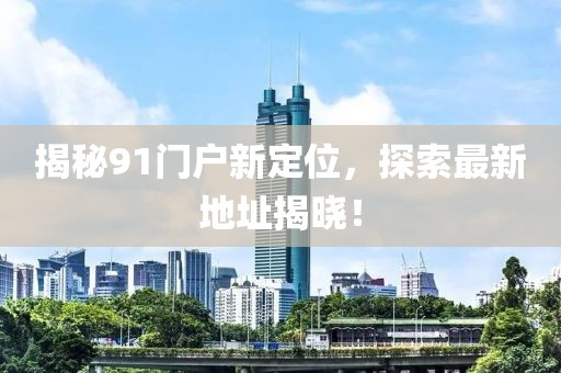 揭秘91門(mén)戶新定位，探索最新地址揭曉！