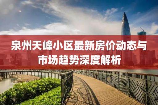 泉州天峰小區(qū)最新房價(jià)動態(tài)與市場趨勢深度解析