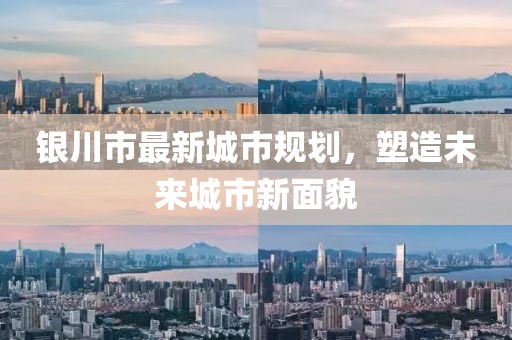 銀川市最新城市規(guī)劃，塑造未來(lái)城市新面貌
