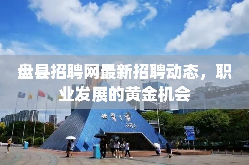 盤縣招聘網(wǎng)最新招聘動態(tài)，職業(yè)發(fā)展的黃金機會