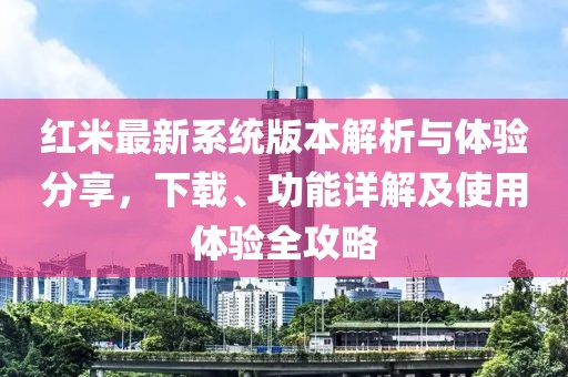 紅米最新系統(tǒng)版本解析與體驗分享，下載、功能詳解及使用體驗全攻略