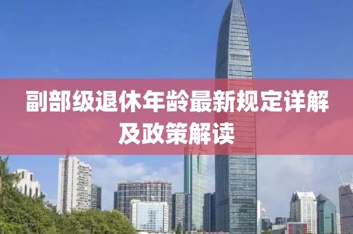 副部級(jí)退休年齡最新規(guī)定詳解及政策解讀