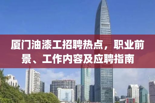 廈門油漆工招聘熱點(diǎn)，職業(yè)前景、工作內(nèi)容及應(yīng)聘指南