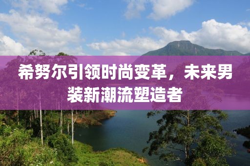 希努爾引領(lǐng)時尚變革，未來男裝新潮流塑造者