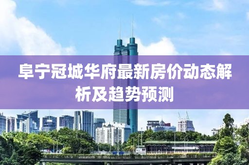 阜寧冠城華府最新房?jī)r(jià)動(dòng)態(tài)解析及趨勢(shì)預(yù)測(cè)