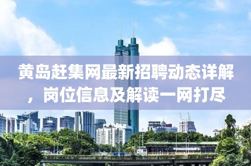 黃島趕集網(wǎng)最新招聘動(dòng)態(tài)詳解，崗位信息及解讀一網(wǎng)打盡