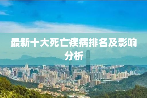 最新十大死亡疾病排名及影響分析