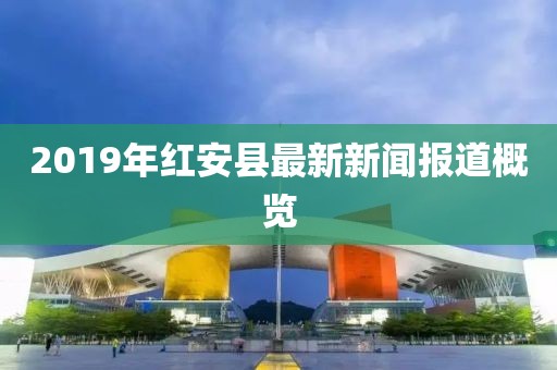2019年紅安縣最新新聞報(bào)道概覽