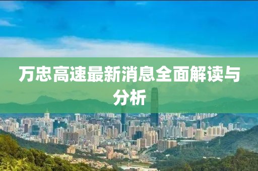 萬忠高速最新消息全面解讀與分析