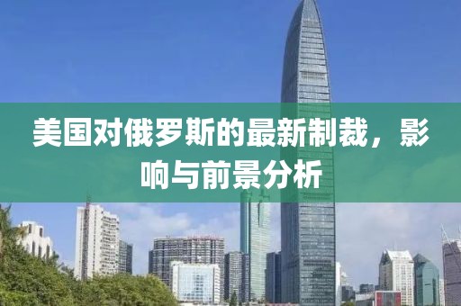 美國(guó)對(duì)俄羅斯的最新制裁，影響與前景分析