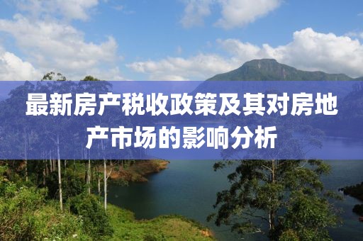 最新房產(chǎn)稅收政策及其對房地產(chǎn)市場的影響分析