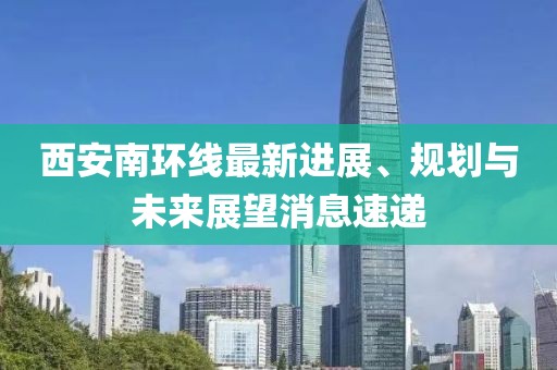 西安南環(huán)線最新進(jìn)展、規(guī)劃與未來(lái)展望消息速遞
