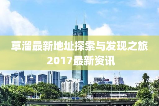 草溜最新地址探索與發(fā)現(xiàn)之旅 2017最新資訊
