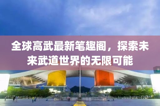 全球高武最新筆趣閣，探索未來(lái)武道世界的無(wú)限可能