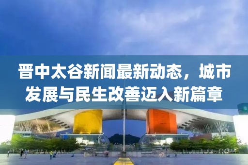 晉中太谷新聞最新動態(tài)，城市發(fā)展與民生改善邁入新篇章